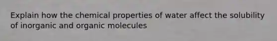 Explain how the chemical properties of water affect the solubility of inorganic and organic molecules