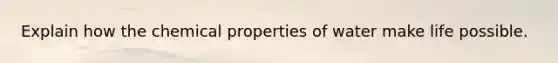 Explain how the chemical properties of water make life possible.