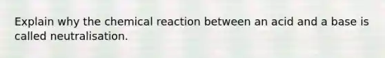 Explain why the chemical reaction between an acid and a base is called neutralisation.