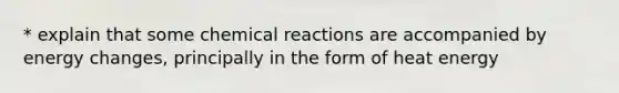 * explain that some chemical reactions are accompanied by energy changes, principally in the form of heat energy