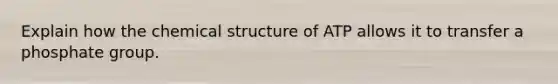 Explain how the chemical structure of ATP allows it to transfer a phosphate group.