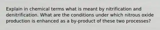 Explain in chemical terms what is meant by nitrification and denitrification. What are the conditions under which nitrous oxide production is enhanced as a by-product of these two processes?