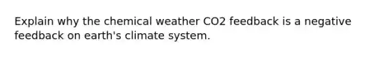 Explain why the chemical weather CO2 feedback is a negative feedback on earth's climate system.