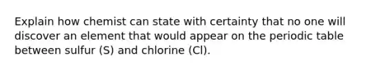 Explain how chemist can state with certainty that no one will discover an element that would appear on the periodic table between sulfur (S) and chlorine (Cl).