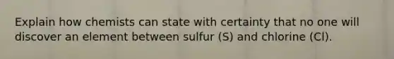 Explain how chemists can state with certainty that no one will discover an element between sulfur (S) and chlorine (Cl).