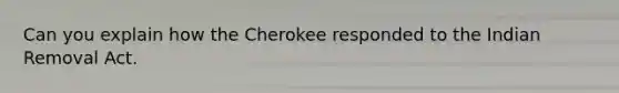 Can you explain how the Cherokee responded to the Indian Removal Act.