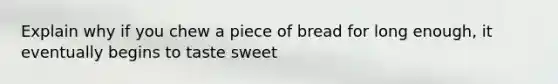 Explain why if you chew a piece of bread for long enough, it eventually begins to taste sweet