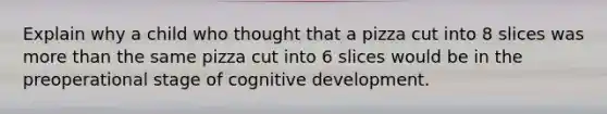 Explain why a child who thought that a pizza cut into 8 slices was more than the same pizza cut into 6 slices would be in the preoperational stage of cognitive development.