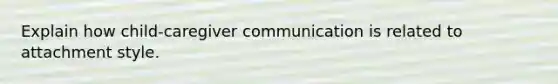 Explain how child-caregiver communication is related to attachment style.