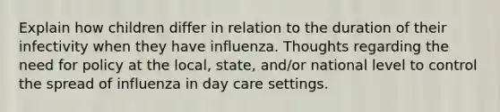 Explain how children differ in relation to the duration of their infectivity when they have influenza. Thoughts regarding the need for policy at the local, state, and/or national level to control the spread of influenza in day care settings.