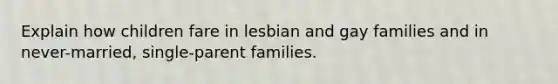 Explain how children fare in lesbian and gay families and in never-married, single-parent families.