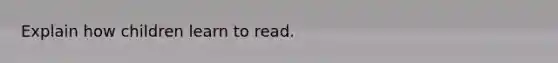 Explain how children learn to read.