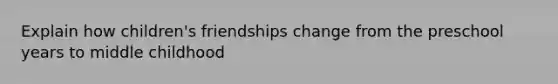 Explain how children's friendships change from the preschool years to middle childhood