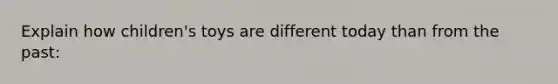 Explain how children's toys are different today than from the past: