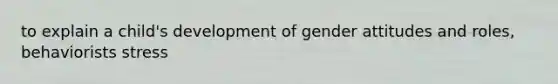 to explain a child's development of gender attitudes and roles, behaviorists stress