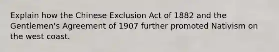 Explain how the Chinese Exclusion Act of 1882 and the Gentlemen's Agreement of 1907 further promoted Nativism on the west coast.