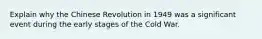 Explain why the Chinese Revolution in 1949 was a significant event during the early stages of the Cold War.