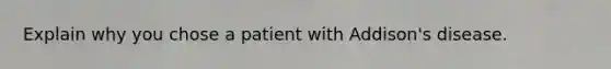 Explain why you chose a patient with Addison's disease.