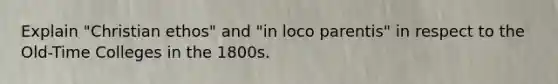 Explain "Christian ethos" and "in loco parentis" in respect to the Old-Time Colleges in the 1800s.