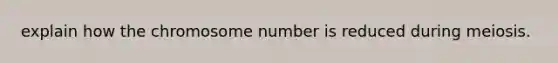 explain how the chromosome number is reduced during meiosis.