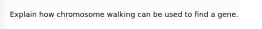 Explain how chromosome walking can be used to find a gene.