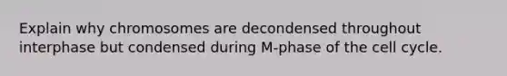 Explain why chromosomes are decondensed throughout interphase but condensed during M-phase of the <a href='https://www.questionai.com/knowledge/keQNMM7c75-cell-cycle' class='anchor-knowledge'>cell cycle</a>.