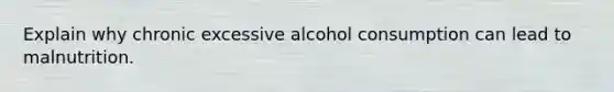 Explain why chronic excessive alcohol consumption can lead to malnutrition.