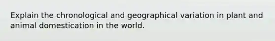 Explain the chronological and geographical variation in plant and animal domestication in the world.