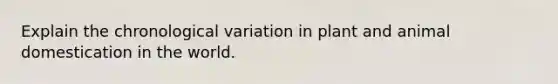 Explain the chronological variation in plant and animal domestication in the world.