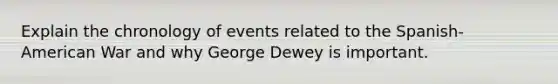 Explain the chronology of events related to the Spanish-American War and why George Dewey is important.