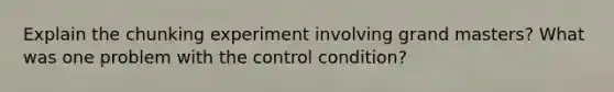 Explain the chunking experiment involving grand masters? What was one problem with the control condition?