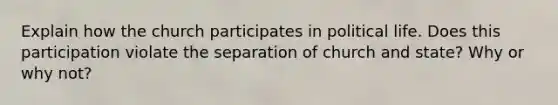 Explain how the church participates in political life. Does this participation violate the separation of church and state? Why or why not?