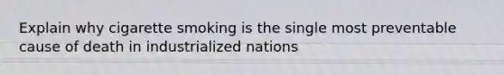 Explain why cigarette smoking is the single most preventable cause of death in industrialized nations