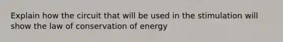 Explain how the circuit that will be used in the stimulation will show the law of conservation of energy