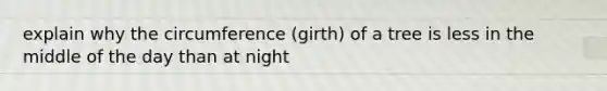 explain why the circumference (girth) of a tree is less in the middle of the day than at night