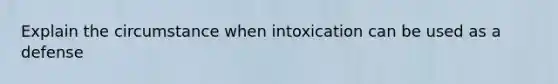 Explain the circumstance when intoxication can be used as a defense