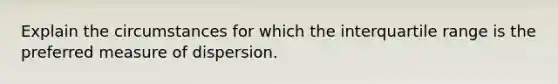 Explain the circumstances for which the interquartile range is the preferred measure of dispersion.