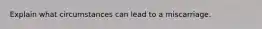 Explain what circumstances can lead to a miscarriage.