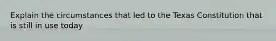 Explain the circumstances that led to the Texas Constitution that is still in use today