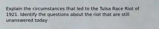 Explain the circumstances that led to the Tulsa Race Riot of 1921. Identify the questions about the riot that are still unanswered today
