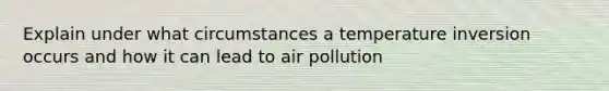 Explain under what circumstances a temperature inversion occurs and how it can lead to air pollution