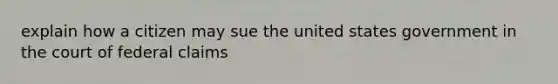 explain how a citizen may sue the united states government in the court of federal claims