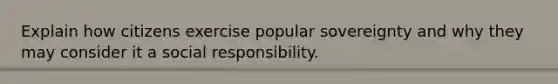 Explain how citizens exercise popular sovereignty and why they may consider it a social responsibility.