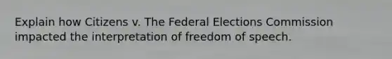 Explain how Citizens v. The Federal Elections Commission impacted the interpretation of freedom of speech.