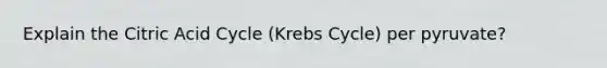 Explain the Citric Acid Cycle (Krebs Cycle) per pyruvate?