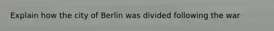 Explain how the city of Berlin was divided following the war