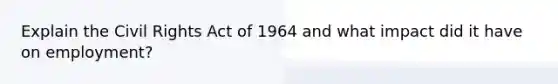 Explain the Civil Rights Act of 1964 and what impact did it have on employment?