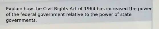 Explain how the Civil Rights Act of 1964 has increased the power of the federal government relative to the power of state governments.