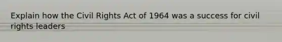 Explain how the Civil Rights Act of 1964 was a success for civil rights leaders