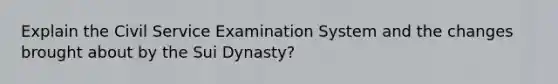 Explain the Civil Service Examination System and the changes brought about by the Sui Dynasty?